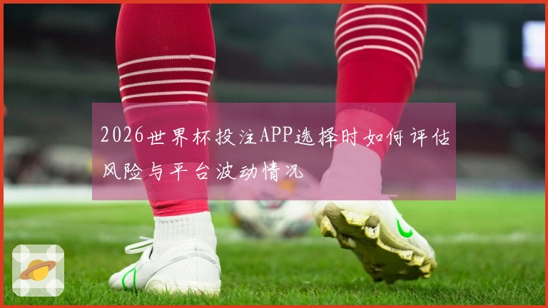 2026世界杯投注APP选择时如何评估风险与平台波动情况