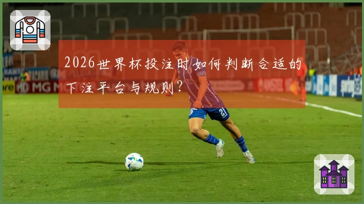2026世界杯投注时如何判断合适的下注平台与规则？